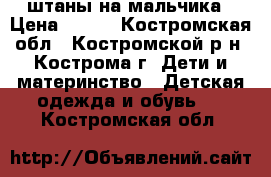 штаны на мальчика › Цена ­ 500 - Костромская обл., Костромской р-н, Кострома г. Дети и материнство » Детская одежда и обувь   . Костромская обл.